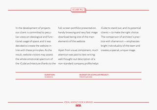 ICUBE.RU

In the development of projects

full-screen portfolio presentation,

iCube to stand out, and its potential

our client is committed to pecu-

handy browsing and very fast image

clients — to make the right choice.

liar views on ideological and func-

download being one of the main

The comparison of architect’s prac-

tional usage of space, and it was

elements of the website.

tice with shamanism — emphasizes
bright individuality of the team and

decided to create the website in
line with these principles. As the

Apart from visual component, much

result, website visitors may assess

attention was paid to text writing:

the whole emotional spectrum of

creates a special, unique image.

well thought-out description of a

the iCube architecture thanks to the non-standard company profile helps

DURATION:
15 WEEKS

BUDGET OF A SIMILAR PROJECT:
FROM $20.000

IDEAL AGENCY FOR A BRAND

 