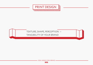 PRINT DESIGN

TEXTURE, SHAPE, PERCEPTION —
TANGIBILITY OF YOUR BRAND

IDEAL AGENCY FOR A BRAND

 