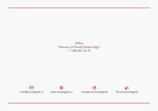 Office
Moscow, 24 Pravdy Street bldg.3
+ 7 495 961-45-72

mail@ikradigital.ru

www.ikradigital.ru

instagr.am/ikradigital

fb.com/ikradigital

 