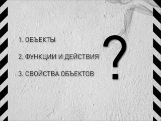 ?
1. ОБЪЕКТЫ

2. ФУНКЦИИ И ДЕЙСТВИЯ

3. СВОЙСТВА ОБЪЕКТОВ
 