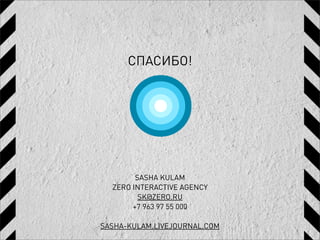 СПАСИБО!




        SASHA KULAM
  ZERO INTERACTIVE AGENCY
         SK@ZERO.RU
       +7 963 97 55 000

SASHA-KULAM.LIVEJOURNAL.COM
 