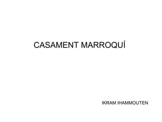 CASAMENT MARROQUÍ




            IKRAM IHAMMOUTEN
 