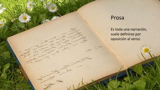 Es toda una narración,
suele definirse por
oposición al verso.
Prosa
 
