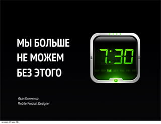 Иван Клименко
Mobile Product Designer
МЫ БОЛЬШЕ
НЕ МОЖЕМ
БЕЗ ЭТОГО
четверг, 23 мая 13 г.
 