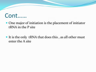 Cont……
 One major of initiation is the placement of initiator
tRNA in the P site
 It is the only tRNA that does this , as all other must
enter the A site
 