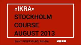 «IKRA»
STOCKHOLM
COURSE
AUGUST 2013
SAINT PETERSBURG, RUSSIA
 