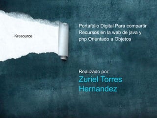 Portafolio Digital Para compartir
Recursos en la web de java y
php Orientado a Objetos
Realizado por:
Zuriel Torres
Hernandez
iKresource
 