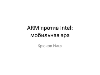 ARM против Intel:
 мобильная эра
   Крюков Илья
 