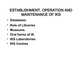 ESTABLISHMENT, OPERATION AND
MAINTENANCE OF IKS
• Databases
• Role of Libraries
• Museums
• Oral forms of IK
• IKS Laboratories
• IKS Centres
 