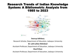 Research Trends of Indian Knowledge
System: A Bibliometric Analysis from
1985 to 2023
Swarup Adhikary
Research Scholar, Department of Education, Jadavpur University
Dr. Lalit Lalitav Mohakud
Assistant Professor, Department of Education, Jadavpur University
Sharif Khan
Assistant Professor, Department of Education, Jadavpur University
 