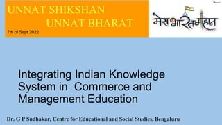 Integrating Indian Knowledge
System in Commerce and
Management Education
UNNAT SHIKSHAN
UNNAT BHARAT
7th of Sept 2022
 
