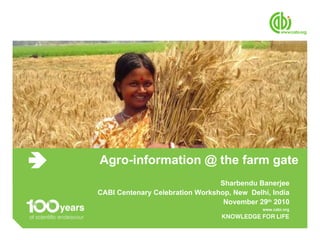 Agro-information @ the farm gate  Sharbendu Banerjee CABI Centenary Celebration Workshop, New  Delhi, India November 29 th  2010 