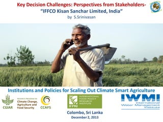 Key Decision Challenges: Perspectives from Stakeholders“IFFCO Kisan Sanchar Limited, India“
by S.Srinivasan

Institutions and Policies for Scaling Out Climate Smart Agriculture

Colombo, Sri Lanka
December 2, 2013

 