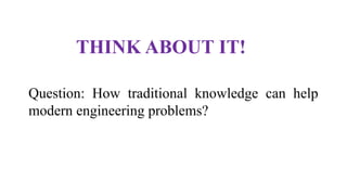 Question: How traditional knowledge can help
modern engineering problems?
THINK ABOUT IT!
 