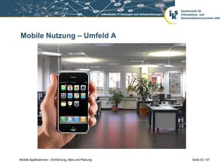 Mobile Nutzung – Umfeld A




Mobile Applikationen – Einführung, Idee und Planung   Seite 43 / 57
 