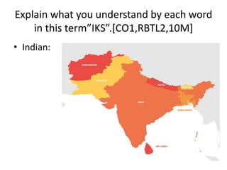 Explain what you understand by each word
in this term”IKS”.[CO1,RBTL2,10M]
• Indian:
 