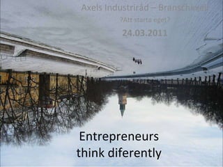 Entrepreneurs think diferently Axels Industriråd – Branschkväll ?Att starta eget? 24.03.2011 