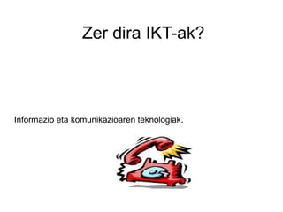 Zer dira IKT-ak? Informazio eta komunikazioaren teknologiak.  