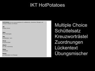 IKT HotPotatoes



          Multiple Choice
          Schüttelsatz
          Kreuzworträstel
          Zuordnungen
          Lückentext
          Übungsmischer
 