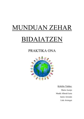 MUNDUAN ZEHAR
  BIDAIATZEN
   PRAKTIKA ONA




                   Kirkiño Taldea:
                        Maria Asenjo
                  Maddi Alberdi Izeta
                      Janire Arrondo
                       Lide Aristegui
 
