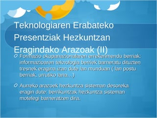Teknologiaren Erabateko Presentziak Hezkuntzan Eragindako Arazoak (II) Formazio okupanazionalaren errekerimendu berriak: informazioaren teknologia berriek barneratu dituzten tresnek eragina izan dute lan munduan ( lan postu berriak, urrutiko lana…) Aurreko arazoek hezkuntza sisteman desoreka eragin dute: berrikuntzak hezkuntza sisteman motelegi barneratzen dira. 