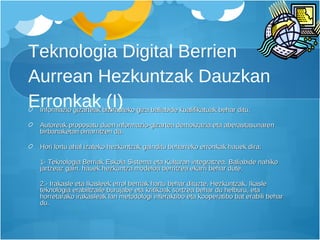 Teknologia Digital Berrien Aurrean Hezkuntzak Dauzkan Erronkak (I) Informazio gizarteak bizirauteko giza baliabide kualifikatuak behar ditu. Autoreak proposatu duen informazio-gizartea demokrazia eta aberastasunaren birbanaketan oinarritzen da. Hori lortu ahal izateko hezkuntzak gainditu beharreko erronkak hauek dira:  1- Teknologia Berriak Eskola Sistema eta Kulturan integratzea. Baliabide nahiko jartzeaz gain, hauek hezkuntza modeloa berritzea ekarri behar dute. 2.- Irakasle eta Ikasleek errol berriak hartu behar dituzte. Hezkuntzak, Ikasle teknologia erabiltzaile burujabe eta kritikoak sortzea behar du helburu, eta horretarako irakasleak lan metodologi interaktibo eta kooperatibo bat erabili behar du. 