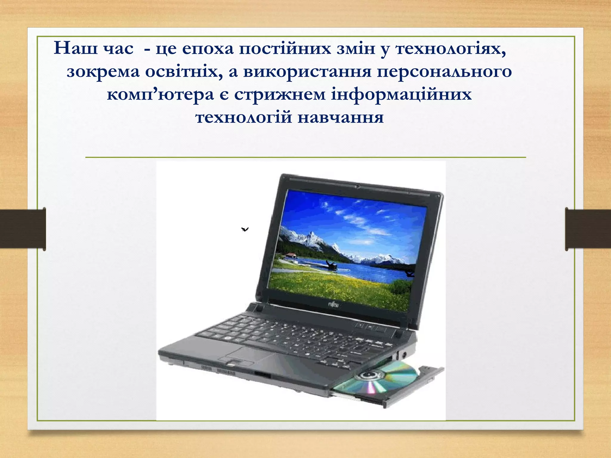 Наш час - це епоха постійних змін у технологіях,
зокрема освітніх, а використання персонального
комп’ютера є стрижнем інформаційних
технологій навчання
 