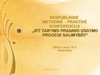 RE SPUBLIKINĖ  METODINĖ – PRAKTINĖ KONFERENCIJA ,,IKT TAIKYMO PRADINIO UGDYMO PROCESE GALIMYBĖS“ 2008 m. kovo 18 d. Panevėžys 