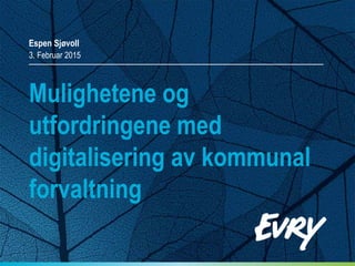 Mulighetene og
utfordringene med
digitalisering av kommunal
forvaltning
Espen Sjøvoll
3. Februar 2015
 