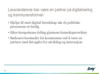 Leverandørene kan være en partner på digitalisering
og kommunereformen
• Hjelpe til med digital beredskap når de politiske...