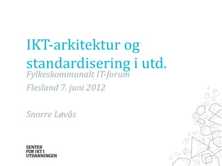 IKT-arkitektur og
standardisering i utd.
Fylkeskommunalt IT-forum
Flesland 7. juni 2012

Snorre Løvås
 