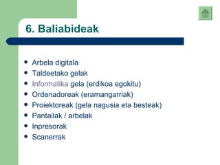 6. Baliabideak Arbela digitala Taldeetako gelak Informatika   gela  (erdikoa egokitu) Ordenadoreak (eramangarriak) Proiektoreak (gela nagusia eta besteak) Pantailak / arbelak Inpresorak Scanerrak  