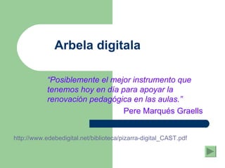Arbela digitala “ Posiblemente el mejor instrumento que tenemos hoy en día para apoyar la renovación pedagógica en las aulas.” Pere Marqués Graells http://www.edebedigital.net/biblioteca/pizarra-digital_CAST.pdf 