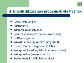 4. Erabili ditzakegun programak eta tresnak Posta elektronikoa Bilatzaileak Interneteko baliabideak Power Point (aurkezpenak-azalpenak). NetOp programa Irakaskuntzari laguntzeko programak Hiztegi eta entziklopedia digitalak Webquest (lanak egiteko interneten bidez) Webquestion (autoebaluazioa) Beste tresnak: Jklik, Hotpotatoes,  