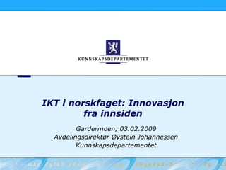 IKT i norskfaget: Innovasjon
         fra innsiden
         Gardermoen, 03.02.2009
  Avdelingsdirektør Øystein Johannessen
         Kunnskapsdepartementet
 