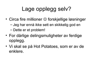 Lage opplegg selv? Circa fire millioner    forskjellige løsninger Jeg har ennå ikke sett en skikkelig god en Dette er et problem! For dårlige delingsmuligheter av ferdige opplegg. Vi skal se på Hot Potatoes, som er av de enklere. 