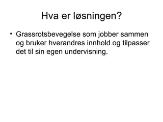 Hva er løsningen? Grassrotsbevegelse som jobber sammen og bruker hverandres innhold og tilpasser det til sin egen undervisning. 