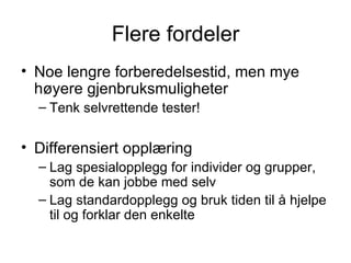 Flere fordeler Noe lengre forberedelsestid, men mye høyere gjenbruksmuligheter Tenk selvrettende tester! Differensiert opplæring Lag spesialopplegg for individer og grupper, som de kan jobbe med selv Lag standardopplegg og bruk tiden til å hjelpe til og forklar den enkelte 