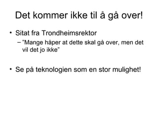 Det kommer ikke til å gå over! Sitat fra Trondheimsrektor ”Mange håper at dette skal gå over, men det vil det jo ikke” Se på teknologien som en stor mulighet! 