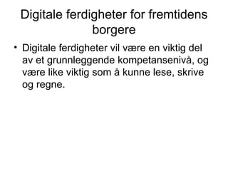 Digitale ferdigheter for fremtidens borgere Digitale ferdigheter vil være en viktig del av et grunnleggende kompetansenivå, og være like viktig som å kunne lese, skrive og regne. 