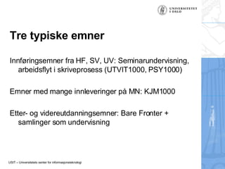 Tre typiske emner Innføringsemner fra HF, SV, UV: Seminarundervisning, arbeidsflyt i skriveprosess (UTVIT1000, PSY1000) Emner med mange innleveringer på MN: KJM1000 Etter- og videreutdanningsemner: Bare Fronter + samlinger som undervisning 
