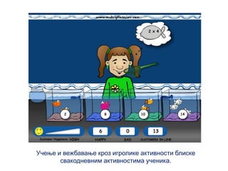 Учење и вежбавање кроз игролике активности блиске
свакодневним активностима ученика.
 