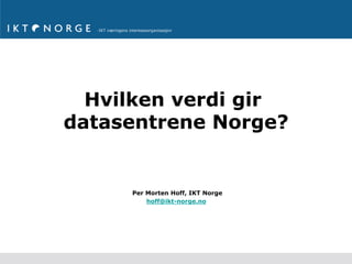 Hvilken verdi gir 
datasentrene Norge? 
Per Morten Hoff, IKT Norge 
hoff@ikt-norge.no 
 