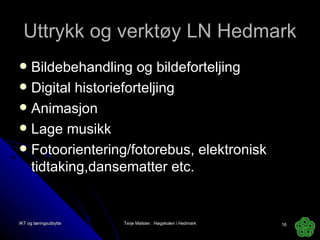Uttrykk og verktøy LN Hedmark Bildebehandling og bildeforteljing Digital historieforteljing Animasjon Lage musikk Fotoorientering/fotorebus, elektronisk tidtaking,dansematter etc. IKT og læringsutbytte Terje Mølster,  Høgskolen i Hedmark 