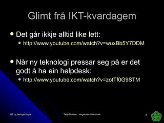 Glimt frå IKT-kvardagem Det går ikkje alltid like lett: http://www.youtube.com/watch?v=wuxBb5Y7DDM Når ny teknologi pressar seg på er det godt å ha ein helpdesk: http://www.youtube.com/watch?v=zotTf0G9STM   IKT og læringsutbytte Terje Mølster,  Høgskolen i Hedmark 