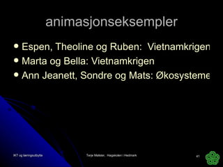 animasjonseksempler Espen, Theoline og Ruben:  Vietnamkrigen Marta og Bella: Vietnamkrigen Ann Jeanett, Sondre og Mats: Økosystemet i Frognerkjernet IKT og læringsutbytte Terje Mølster,  Høgskolen i Hedmark 