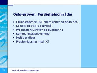Oslo-prøven: Ferdighetsområder Grunnleggende IKT-operasjoner og begreper. Sosiale og etiske spørsmål Produksjonsverktøy og publisering Kommunikasjonsverktøy Multiple kilder Problemløsning med IKT 