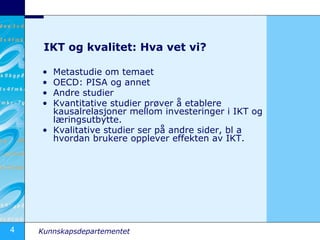 IKT og kvalitet: Hva vet vi? Metastudie om temaet OECD: PISA og annet Andre studier Kvantitative studier prøver å etablere kausalrelasjoner mellom investeringer i IKT og læringsutbytte. Kvalitative studier ser på andre sider, bl a hvordan brukere opplever effekten av IKT. 