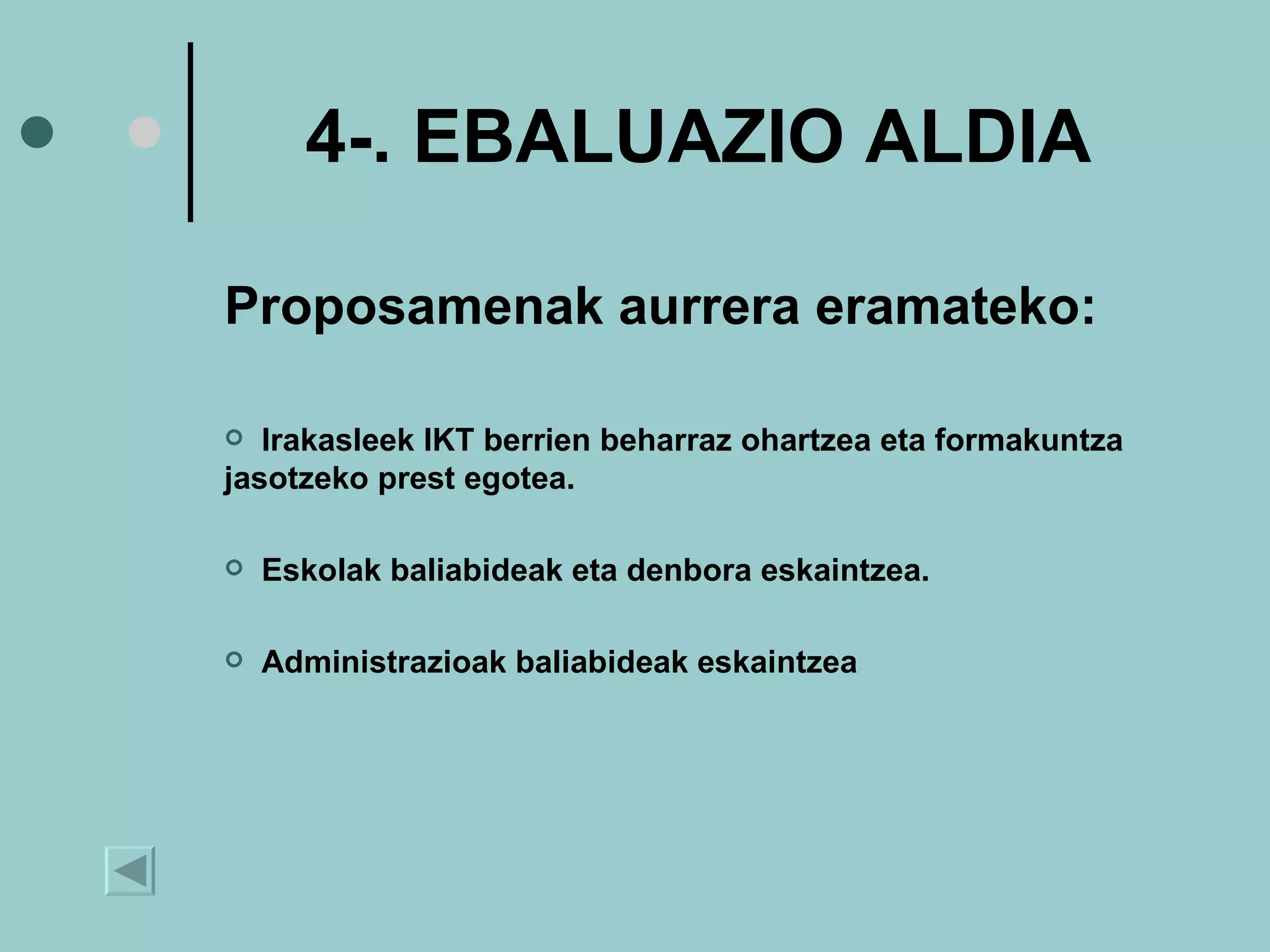 4-. EBALUAZIO ALDIA Proposamenak aurrera eramateko: Irakasleek IKT berrien beharraz ohartzea eta formakuntza jasotzeko prest egotea. Eskolak baliabideak eta denbora eskaintzea. Administrazioak baliabideak eskaintzea 