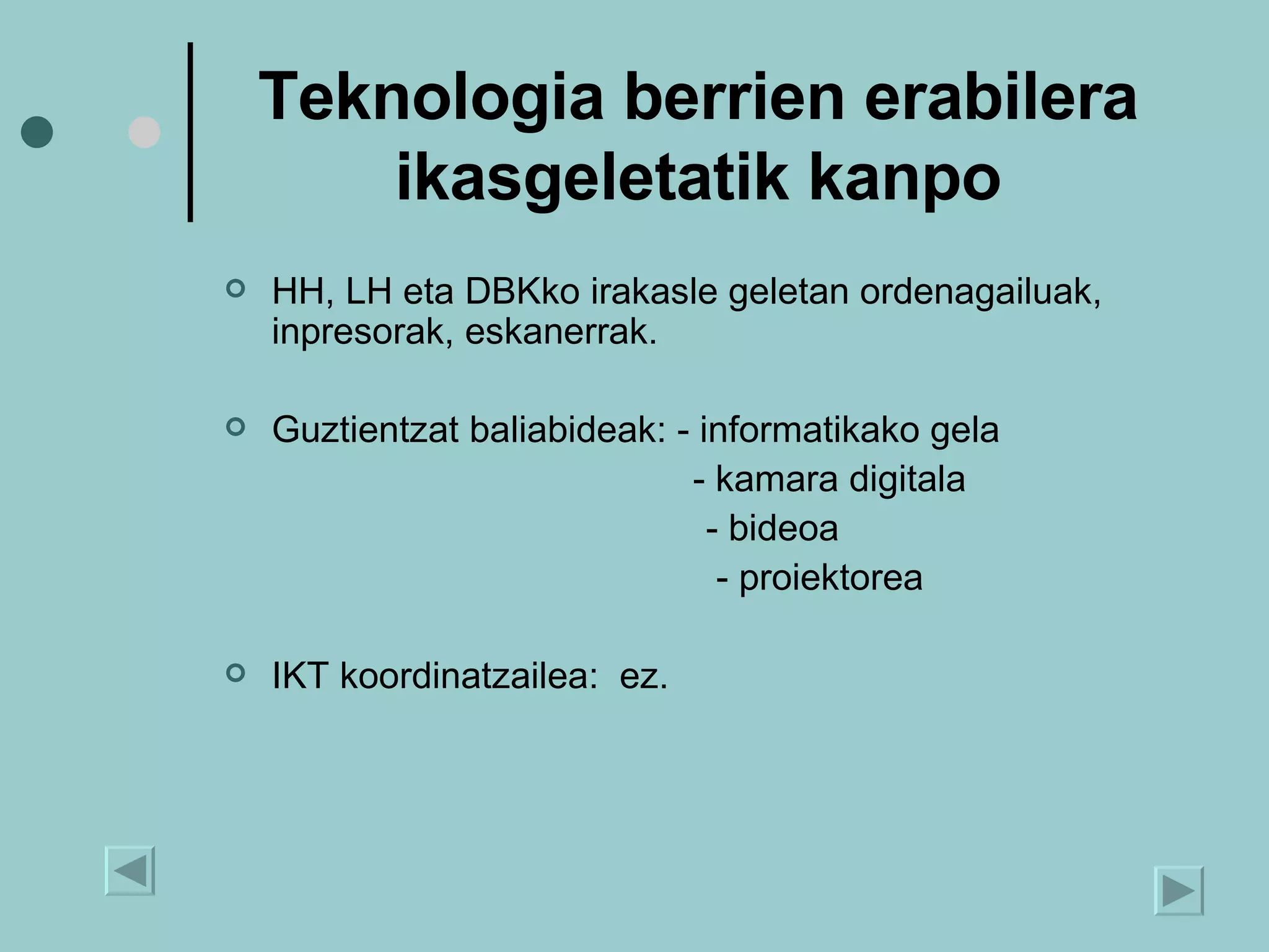 Teknologia berrien erabilera ikasgeletatik kanpo HH, LH eta DBKko irakasle geletan ordenagailuak, inpresorak, eskanerrak. Guztientzat baliabideak: - informatikako gela   - kamara digitala   - bideoa   - proiektorea IKT koordinatzailea:  ez. 